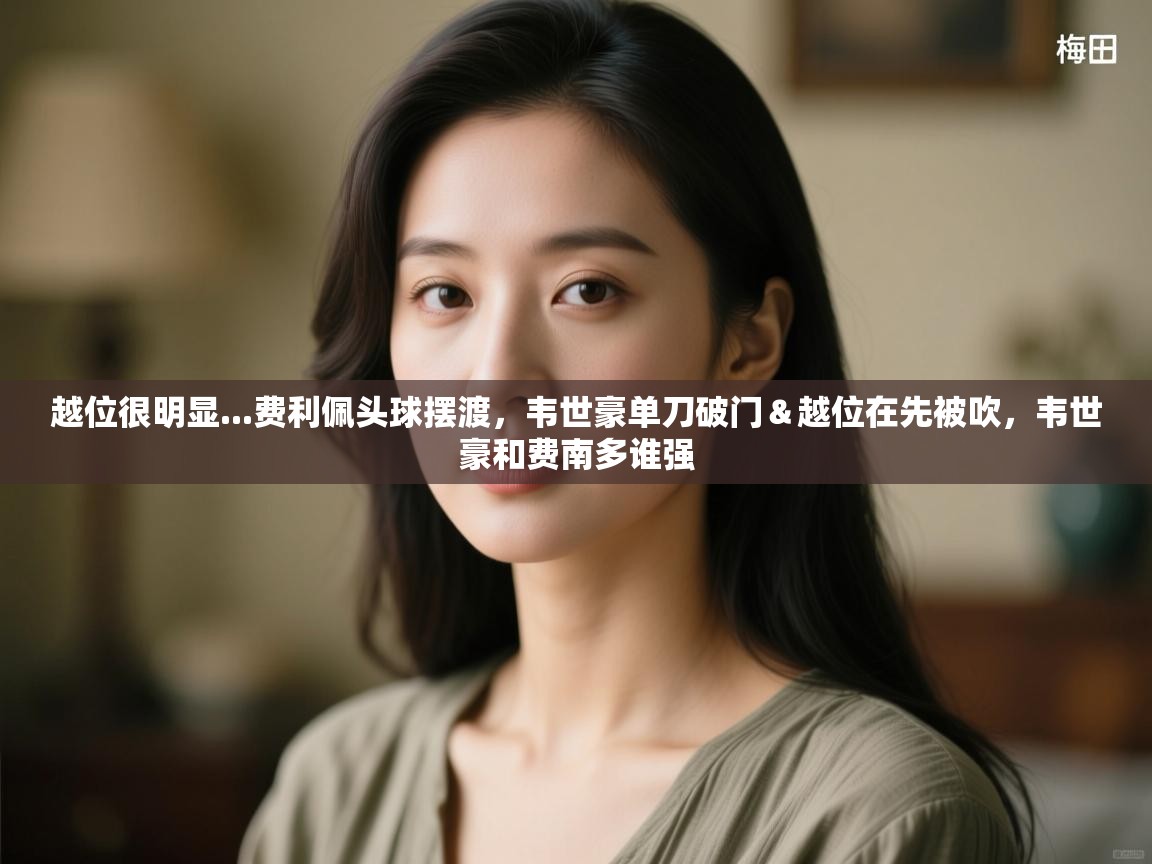 越位很明显...费利佩头球摆渡,韦世豪单刀破门&越位在先被吹,韦世豪和费南多谁强