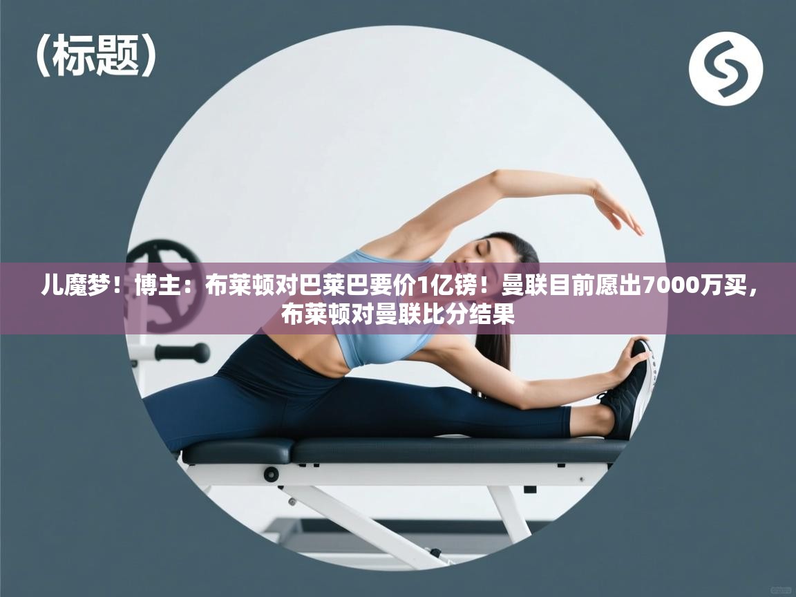 儿魔梦!博主:布莱顿对巴莱巴要价1亿镑!曼联目前愿出7000万买,布莱顿对曼联比分结果 第1张