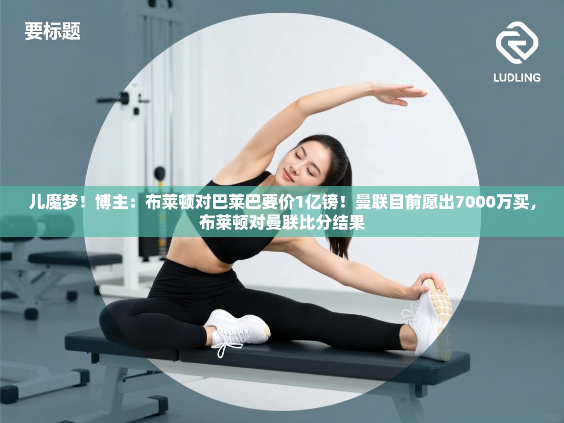 儿魔梦!博主:布莱顿对巴莱巴要价1亿镑!曼联目前愿出7000万买,布莱顿对曼联比分结果 第2张