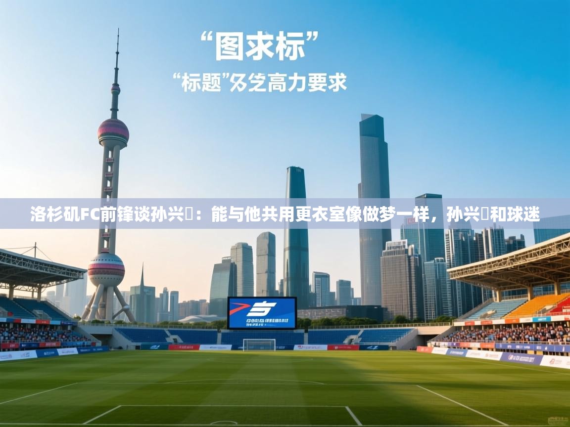 洛杉矶FC前锋谈孙兴慜：能与他共用更衣室像做梦一样，孙兴慜和球迷  第1张