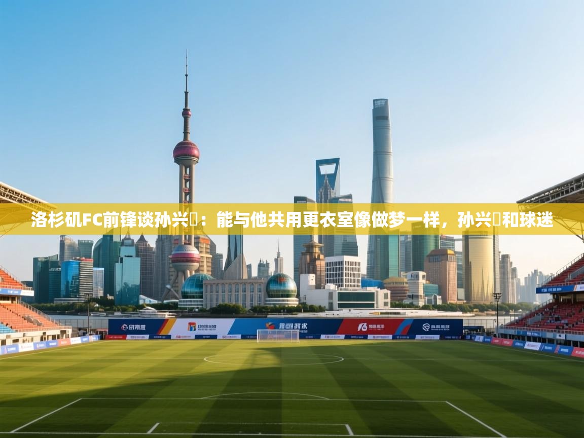 洛杉矶FC前锋谈孙兴慜：能与他共用更衣室像做梦一样，孙兴慜和球迷  第2张