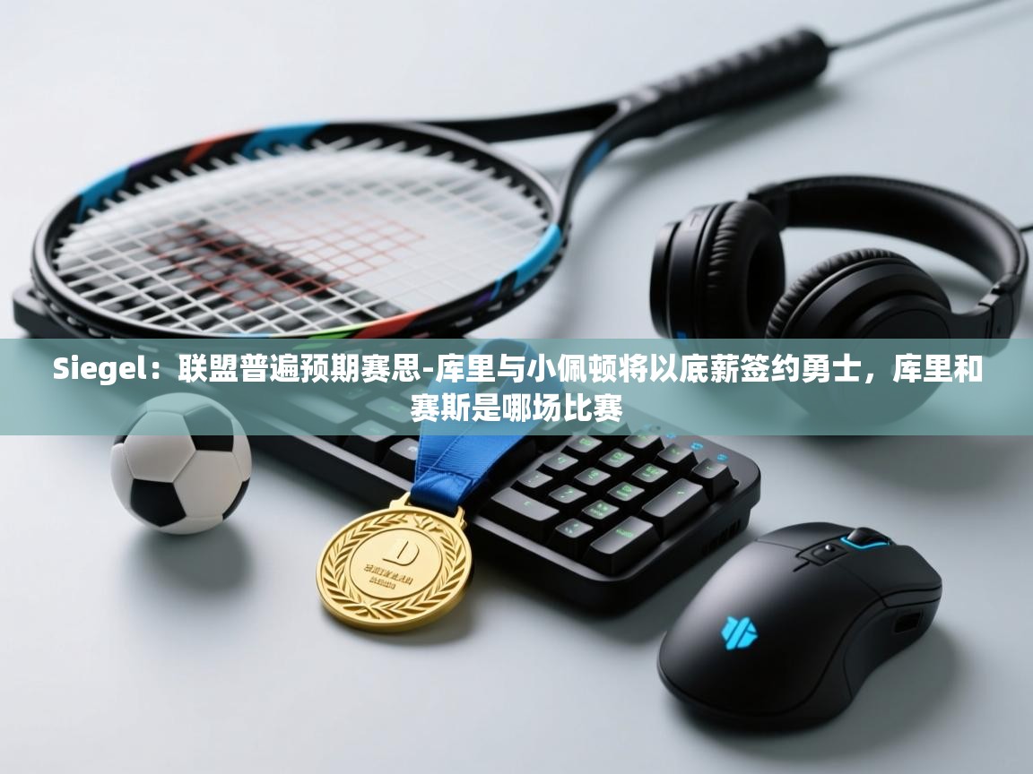 Siegel：联盟普遍预期赛思-库里与小佩顿将以底薪签约勇士，库里和赛斯是哪场比赛  第1张