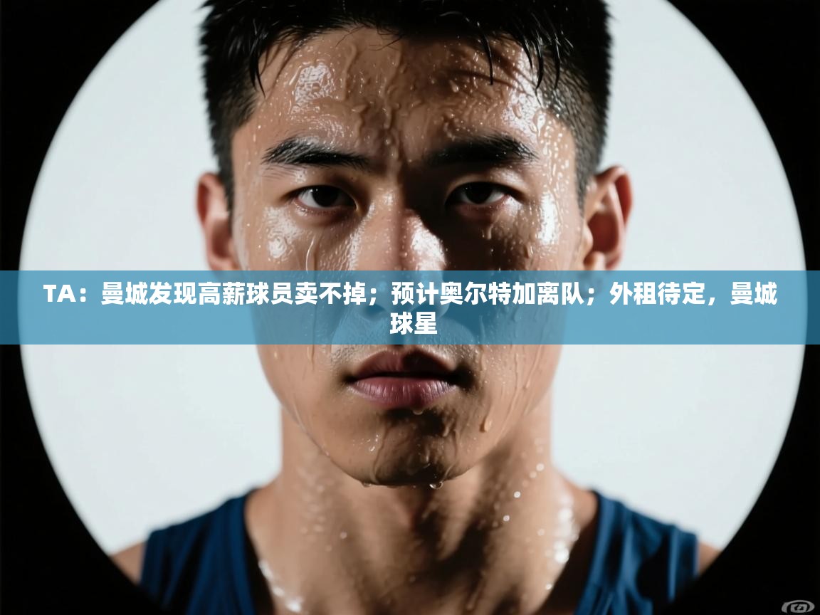 TA：曼城发现高薪球员卖不掉；预计奥尔特加离队；外租待定，曼城 球星  第1张