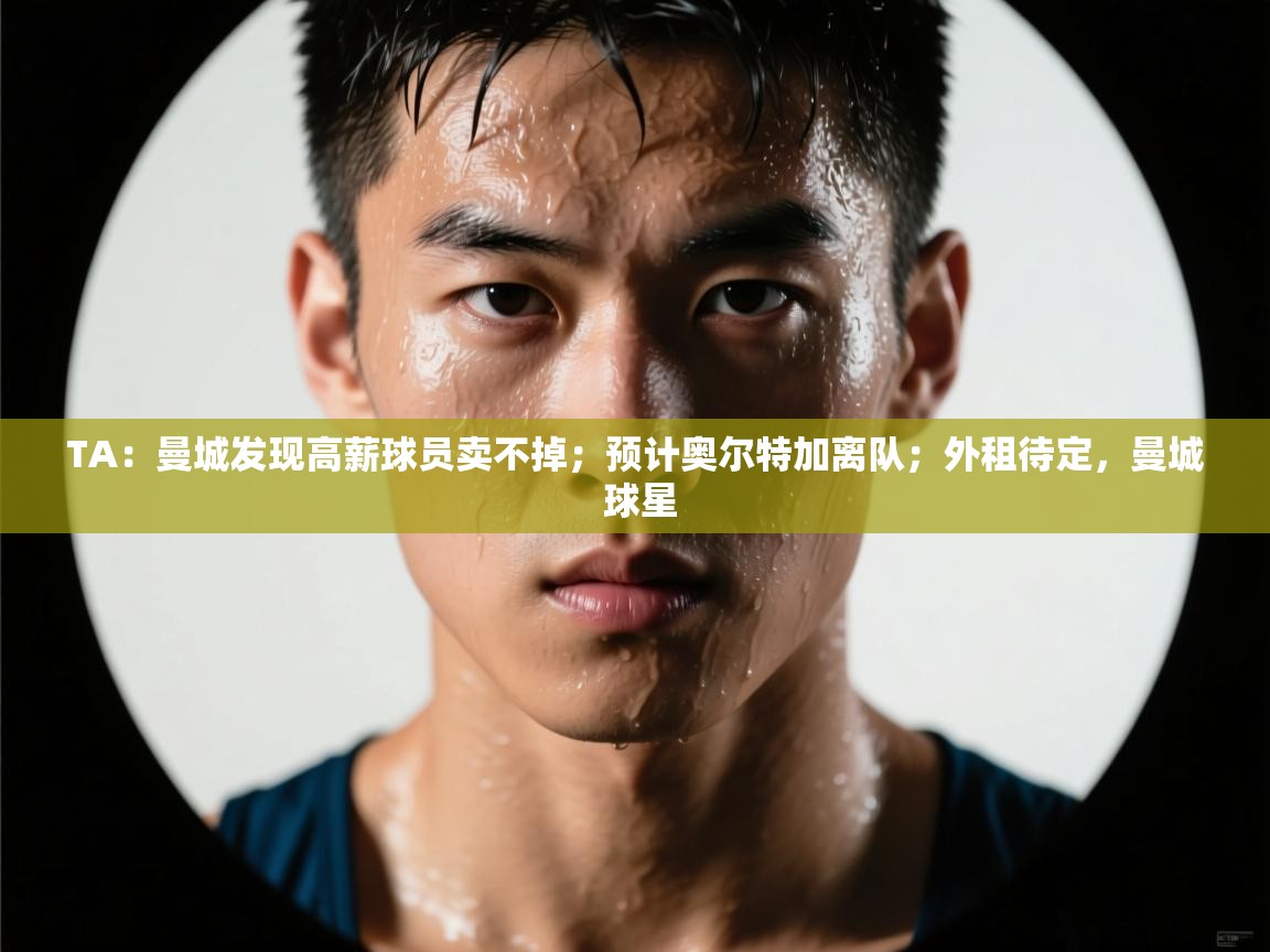 TA：曼城发现高薪球员卖不掉；预计奥尔特加离队；外租待定，曼城 球星  第2张